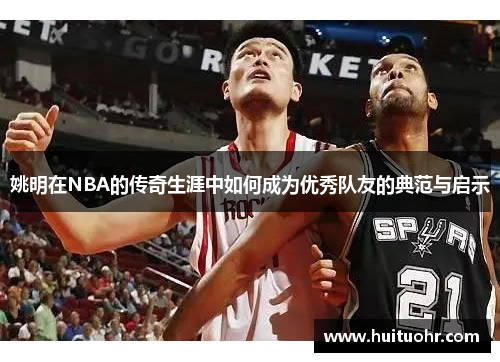 姚明在NBA的传奇生涯中如何成为优秀队友的典范与启示